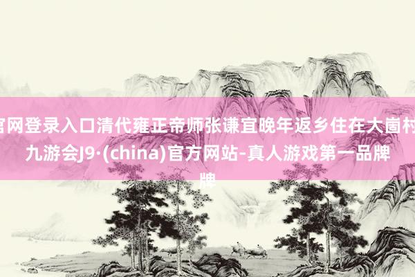 官网登录入口清代雍正帝师张谦宜晚年返乡住在大崮村-九游会J9·(china)官方网站-真人游戏第一品牌