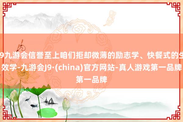 j9九游会信誉至上咱们拒却微薄的励志学、快餐式的生效学-九游会J9·(china)官方网站-真人游戏第一品牌
