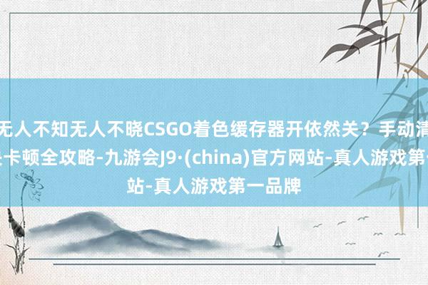 无人不知无人不晓CSGO着色缓存器开依然关？手动清领会决卡顿全攻略-九游会J9·(china)官方网站-真人游戏第一品牌