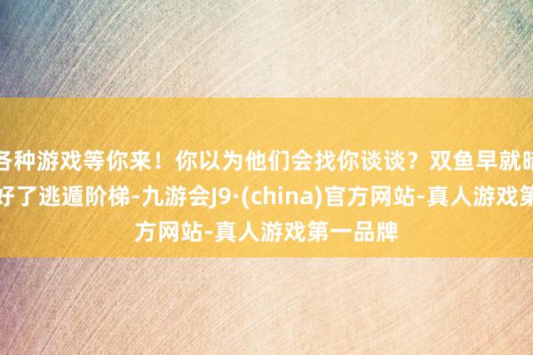 各种游戏等你来！你以为他们会找你谈谈？双鱼早就暗暗安排好了逃遁阶梯-九游会J9·(china)官方网站-真人游戏第一品牌