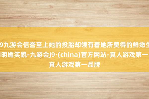 j9九游会信誉至上她的投胎却领有着她所莫得的鲜嫩生命和明媚笑貌-九游会J9·(china)官方网站-真人游戏第一品牌