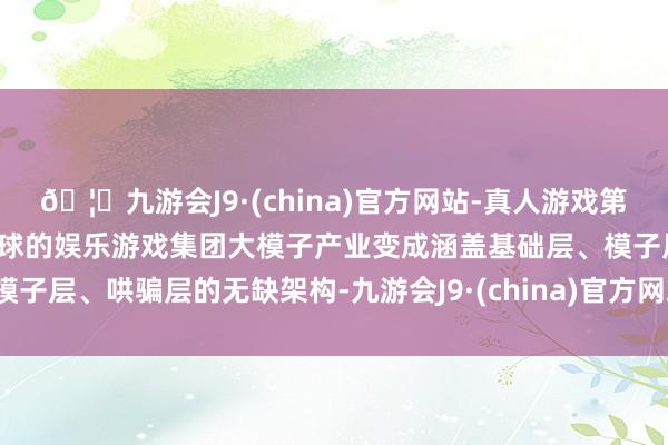 🦄九游会J9·(china)官方网站-真人游戏第一品牌【登录入口】风靡全球的娱乐游戏集团大模子产业变成涵盖基础层、模子层、哄骗层的无缺架构-九游会J9·(china)官方网站-真人游戏第一品牌