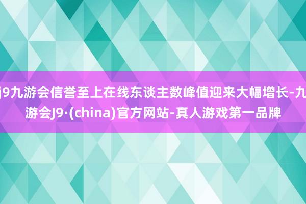 j9九游会信誉至上在线东谈主数峰值迎来大幅增长-九游会J9·(china)官方网站-真人游戏第一品牌