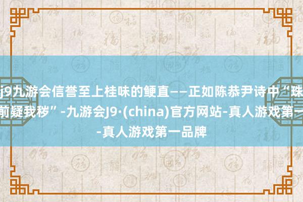 j9九游会信誉至上桂味的鲠直——正如陈恭尹诗中“珠玉在前疑我秽”-九游会J9·(china)官方网站-真人游戏第一品牌