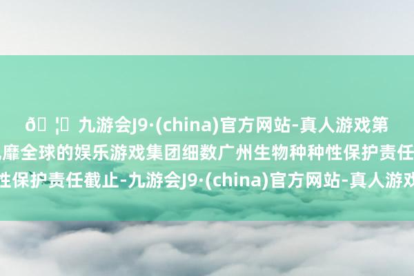 🦄九游会J9·(china)官方网站-真人游戏第一品牌【登录入口】风靡全球的娱乐游戏集团细数广州生物种种性保护责任截止-九游会J9·(china)官方网站-真人游戏第一品牌