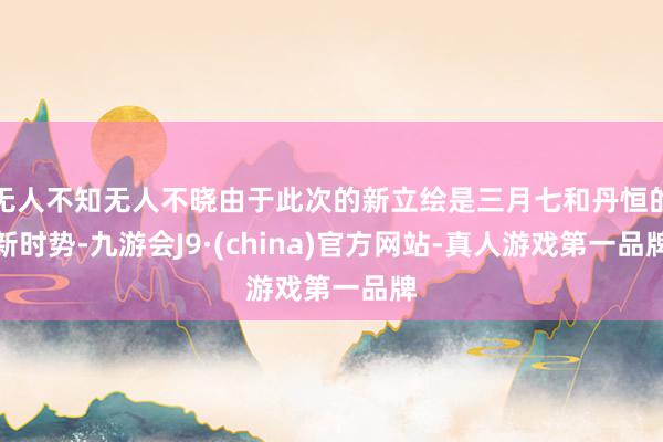 无人不知无人不晓由于此次的新立绘是三月七和丹恒的新时势-九游会J9·(china)官方网站-真人游戏第一品牌
