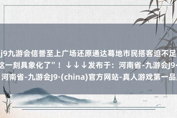 j9九游会信誉至上广场还原通达蓦地市民搭客迫不足待涌入“爱国之心在这一刻具象化了”！↓↓↓发布于：河南省-九游会J9·(china)官方网站-真人游戏第一品牌
