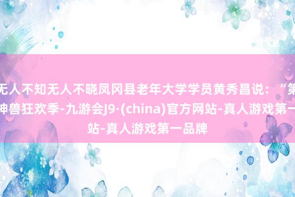无人不知无人不晓凤冈县老年大学学员黄秀昌说：“第三届神兽狂欢季-九游会J9·(china)官方网站-真人游戏第一品牌