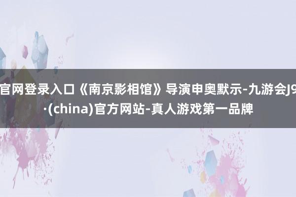 官网登录入口《南京影相馆》导演申奥默示-九游会J9·(china)官方网站-真人游戏第一品牌