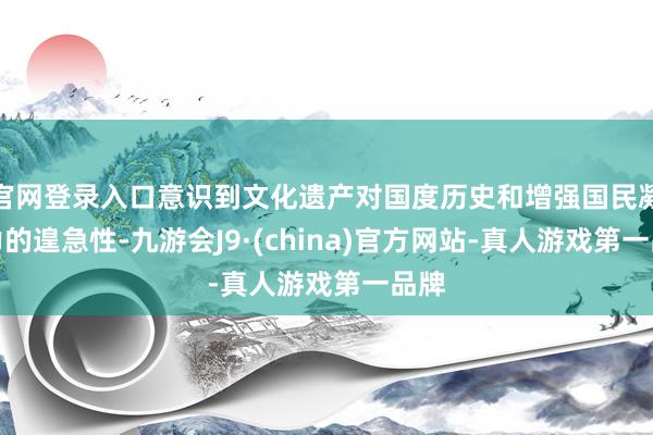 官网登录入口意识到文化遗产对国度历史和增强国民凝华力的遑急性-九游会J9·(china)官方网站-真人游戏第一品牌