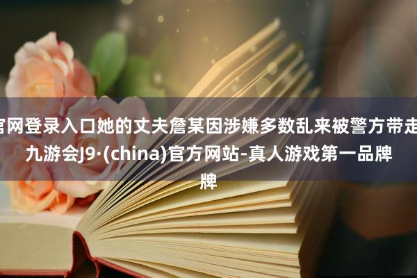 官网登录入口她的丈夫詹某因涉嫌多数乱来被警方带走-九游会J9·(china)官方网站-真人游戏第一品牌