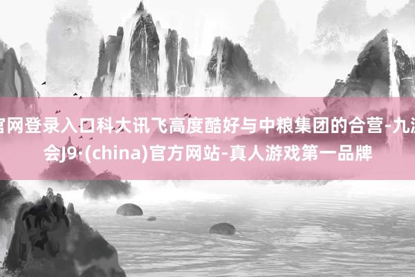 官网登录入口科大讯飞高度酷好与中粮集团的合营-九游会J9·(china)官方网站-真人游戏第一品牌