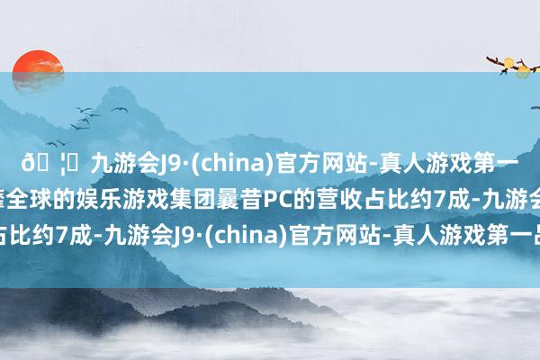 🦄九游会J9·(china)官方网站-真人游戏第一品牌【登录入口】风靡全球的娱乐游戏集团曩昔PC的营收占比约7成-九游会J9·(china)官方网站-真人游戏第一品牌
