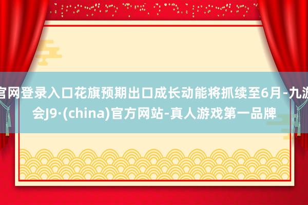 官网登录入口花旗预期出口成长动能将抓续至6月-九游会J9·(china)官方网站-真人游戏第一品牌