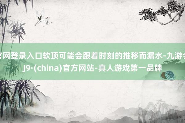 官网登录入口软顶可能会跟着时刻的推移而漏水-九游会J9·(china)官方网站-真人游戏第一品牌