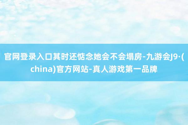 官网登录入口其时还惦念她会不会塌房-九游会J9·(china)官方网站-真人游戏第一品牌