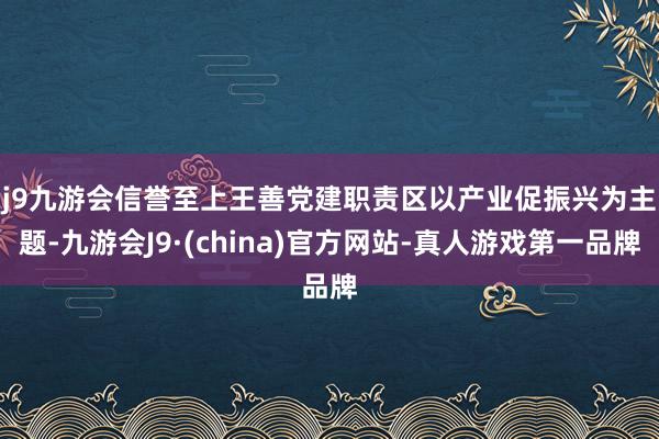 j9九游会信誉至上　　王善党建职责区以产业促振兴为主题-九游会J9·(china)官方网站-真人游戏第一品牌
