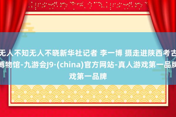 无人不知无人不晓新华社记者 李一博 摄走进陕西考古博物馆-九游会J9·(china)官方网站-真人游戏第一品牌