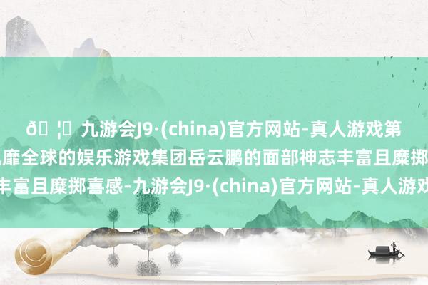 🦄九游会J9·(china)官方网站-真人游戏第一品牌【登录入口】风靡全球的娱乐游戏集团岳云鹏的面部神志丰富且糜掷喜感-九游会J9·(china)官方网站-真人游戏第一品牌