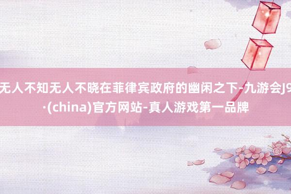 无人不知无人不晓在菲律宾政府的幽闲之下-九游会J9·(china)官方网站-真人游戏第一品牌