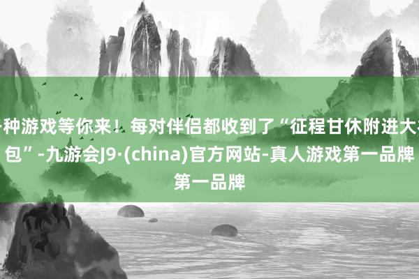 各种游戏等你来！每对伴侣都收到了“征程甘休附进大礼包”-九游会J9·(china)官方网站-真人游戏第一品牌