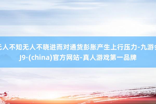 无人不知无人不晓进而对通货彭胀产生上行压力-九游会J9·(china)官方网站-真人游戏第一品牌
