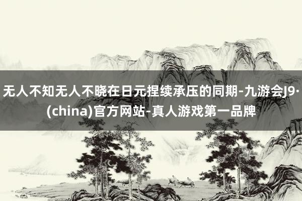 无人不知无人不晓在日元捏续承压的同期-九游会J9·(china)官方网站-真人游戏第一品牌