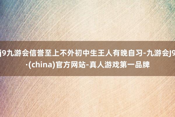 j9九游会信誉至上不外初中生王人有晚自习-九游会J9·(china)官方网站-真人游戏第一品牌