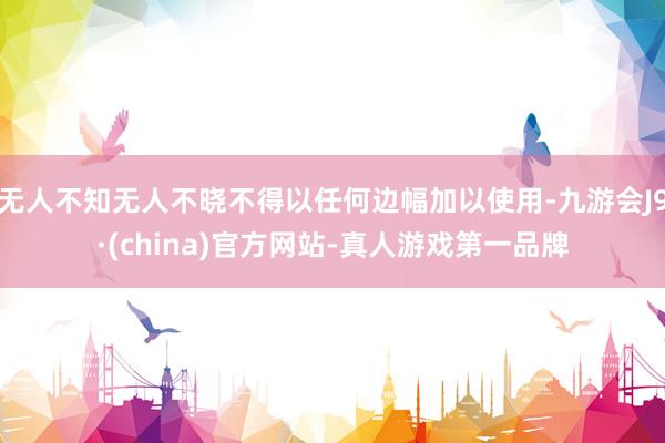 无人不知无人不晓不得以任何边幅加以使用-九游会J9·(china)官方网站-真人游戏第一品牌