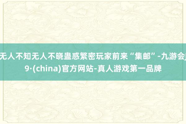 无人不知无人不晓蛊惑繁密玩家前来“集邮”-九游会J9·(china)官方网站-真人游戏第一品牌