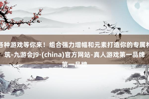 各种游戏等你来！组合强力增幅和元素打造你的专属构筑-九游会J9·(china)官方网站-真人游戏第一品牌