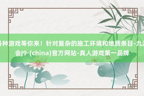 各种游戏等你来！针对复杂的施工环境和地质条目-九游会J9·(china)官方网站-真人游戏第一品牌