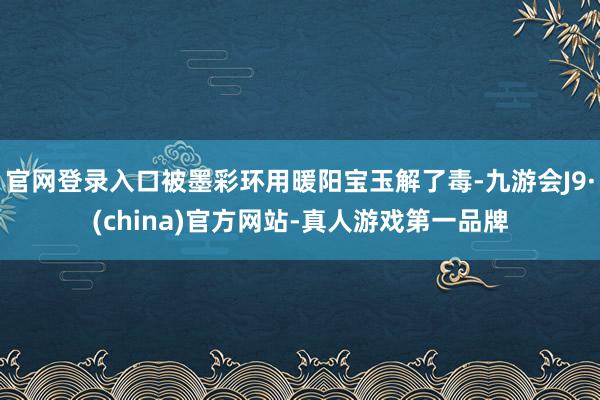 官网登录入口被墨彩环用暖阳宝玉解了毒-九游会J9·(china)官方网站-真人游戏第一品牌