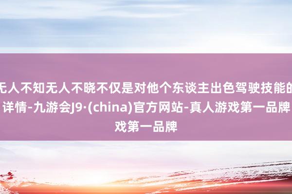 无人不知无人不晓不仅是对他个东谈主出色驾驶技能的详情-九游会J9·(china)官方网站-真人游戏第一品牌