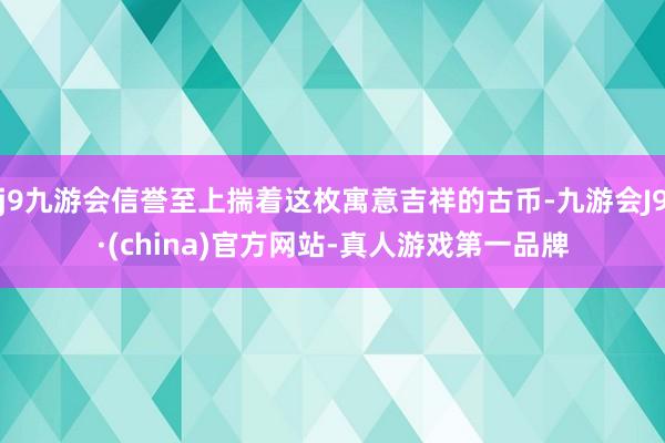 j9九游会信誉至上揣着这枚寓意吉祥的古币-九游会J9·(china)官方网站-真人游戏第一品牌