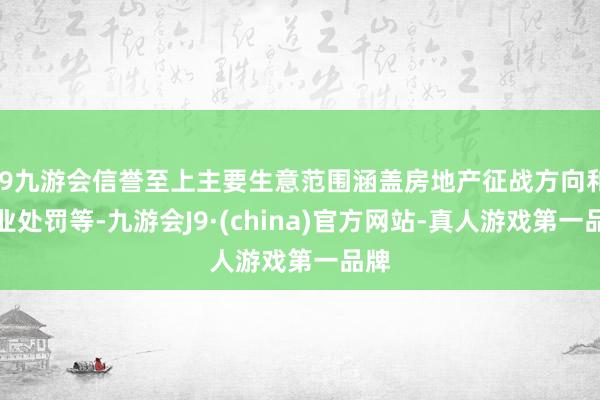 j9九游会信誉至上主要生意范围涵盖房地产征战方向和物业处罚等-九游会J9·(china)官方网站-真人游戏第一品牌