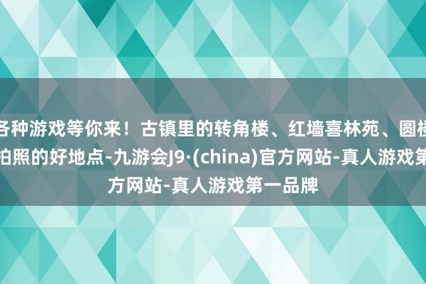 各种游戏等你来！古镇里的转角楼、红墙喜林苑、圆楼等齐是拍照的好地点-九游会J9·(china)官方网站-真人游戏第一品牌