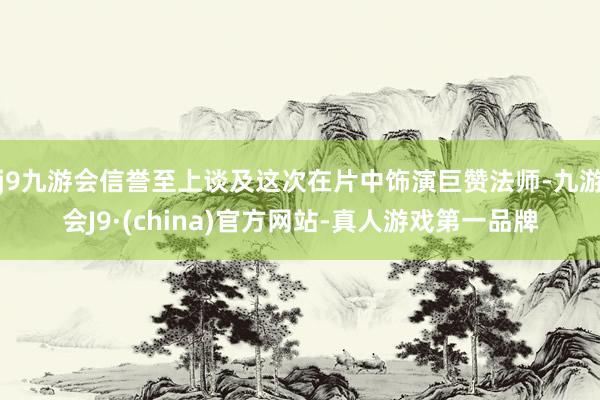 j9九游会信誉至上谈及这次在片中饰演巨赞法师-九游会J9·(china)官方网站-真人游戏第一品牌