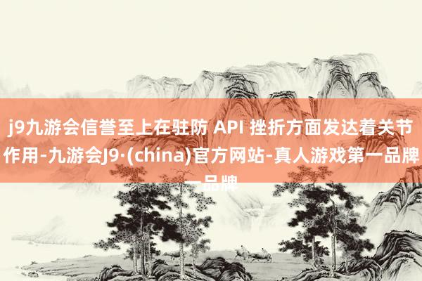 j9九游会信誉至上在驻防 API 挫折方面发达着关节作用-九游会J9·(china)官方网站-真人游戏第一品牌