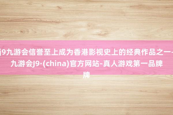 j9九游会信誉至上成为香港影视史上的经典作品之一-九游会J9·(china)官方网站-真人游戏第一品牌