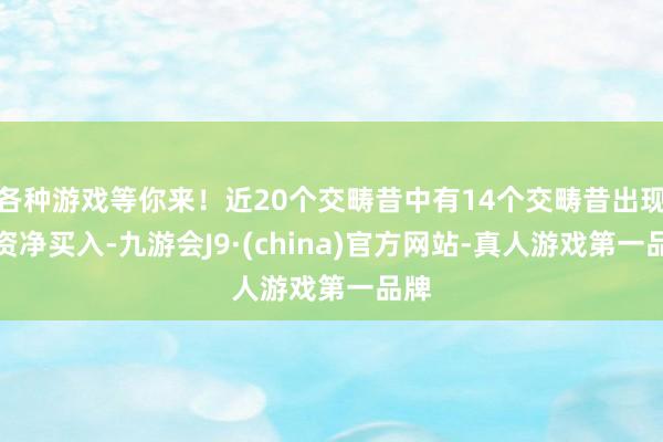 各种游戏等你来！近20个交畴昔中有14个交畴昔出现融资净买入-九游会J9·(china)官方网站-真人游戏第一品牌