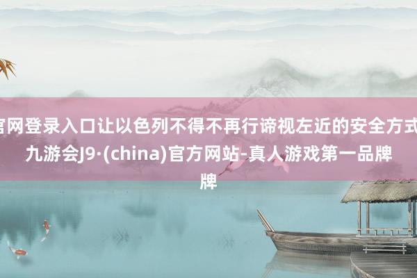 官网登录入口让以色列不得不再行谛视左近的安全方式-九游会J9·(china)官方网站-真人游戏第一品牌