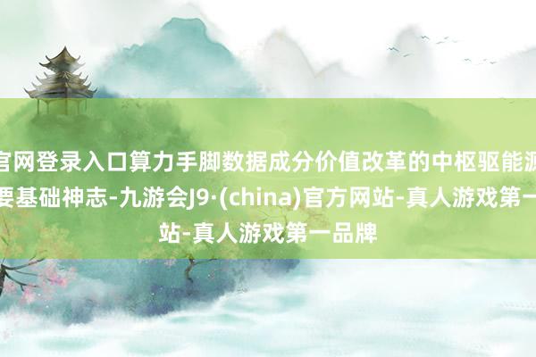 官网登录入口算力手脚数据成分价值改革的中枢驱能源与重要基础神志-九游会J9·(china)官方网站-真人游戏第一品牌