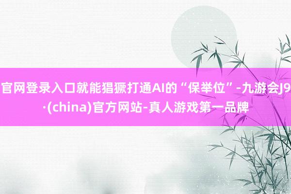 官网登录入口就能猖獗打通AI的“保举位”-九游会J9·(china)官方网站-真人游戏第一品牌