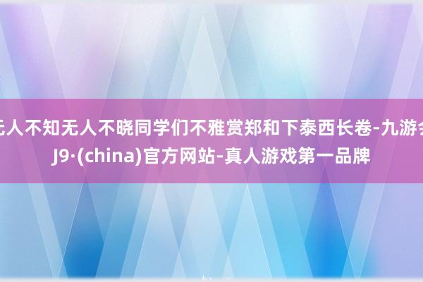 无人不知无人不晓同学们不雅赏郑和下泰西长卷-九游会J9·(china)官方网站-真人游戏第一品牌