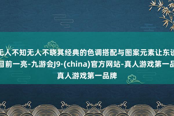 无人不知无人不晓其经典的色调搭配与图案元素让东谈主目前一亮-九游会J9·(china)官方网站-真人游戏第一品牌