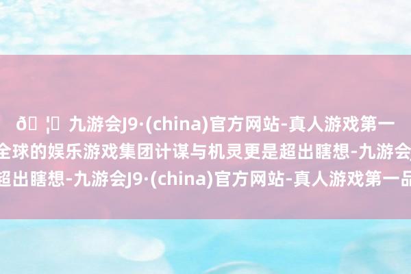 🦄九游会J9·(china)官方网站-真人游戏第一品牌【登录入口】风靡全球的娱乐游戏集团计谋与机灵更是超出瞎想-九游会J9·(china)官方网站-真人游戏第一品牌