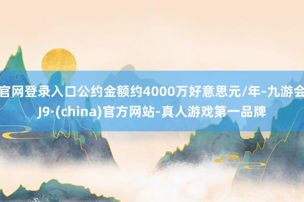 官网登录入口公约金额约4000万好意思元/年-九游会J9·(china)官方网站-真人游戏第一品牌