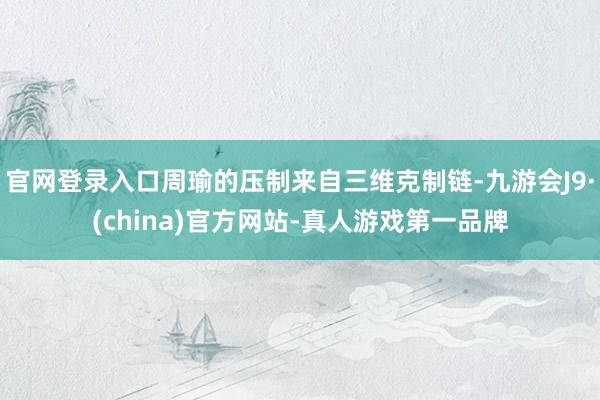 官网登录入口周瑜的压制来自三维克制链-九游会J9·(china)官方网站-真人游戏第一品牌