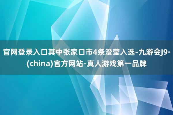 官网登录入口其中张家口市4条澄莹入选-九游会J9·(china)官方网站-真人游戏第一品牌